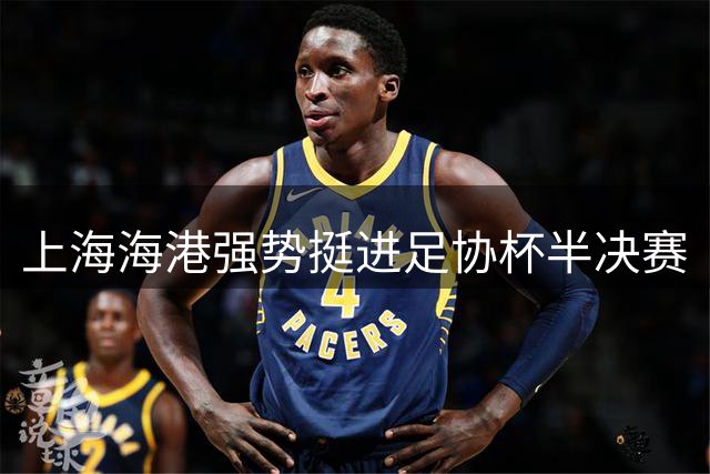 上海海港强势挺进足协杯半决赛