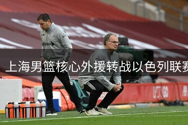 上海男篮核心外援转战以色列联赛，冲冠之路或受影响