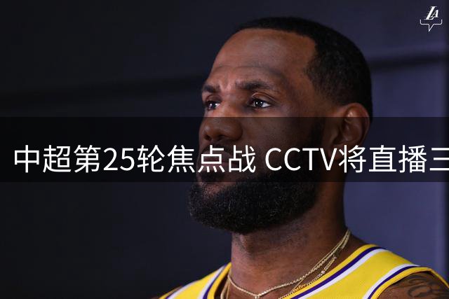 中超第25轮焦点战 CCTV将直播三场关键对决