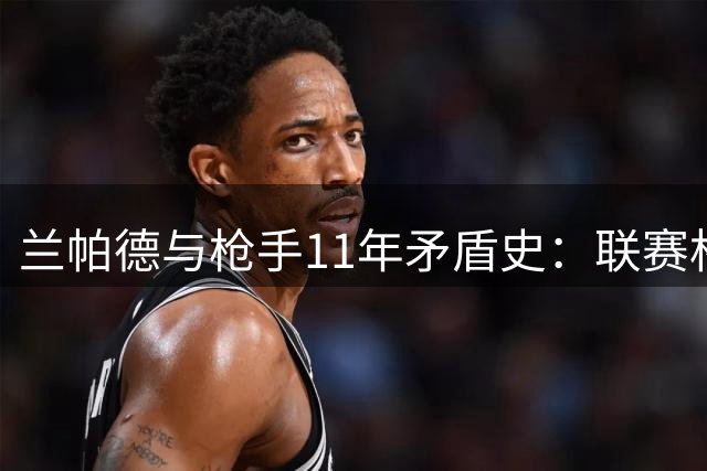 兰帕德与枪手11年矛盾史：联赛杯冲突埋下梁子 穆帅调解难解心结