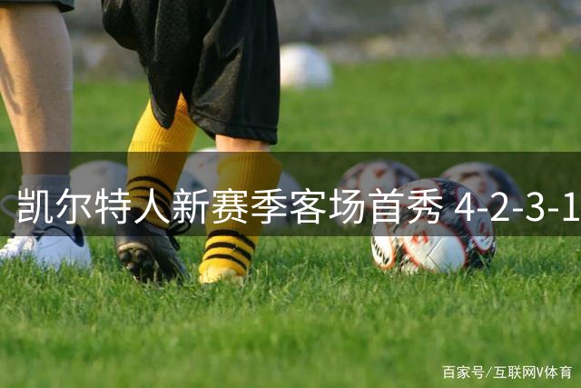 凯尔特人新赛季客场首秀 4-2-3-1强阵剑指基尔马诺克