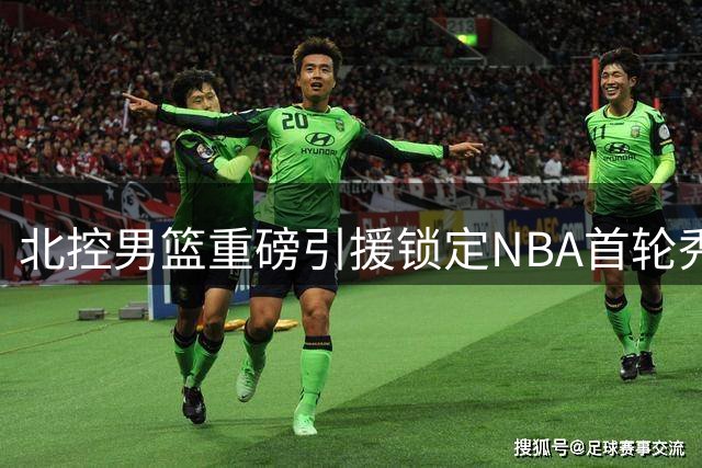 北控男篮重磅引援锁定NBA首轮秀 贾尔斯优先签约权交易达成