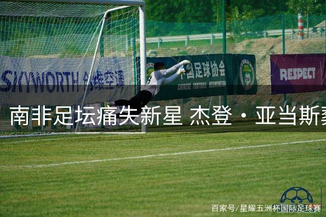 南非足坛痛失新星 杰登·亚当斯葬礼获非足联主席亲临悼念