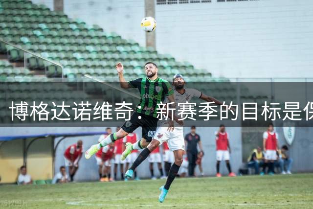 博格达诺维奇：新赛季的目标是保持健康并赢得总冠军
