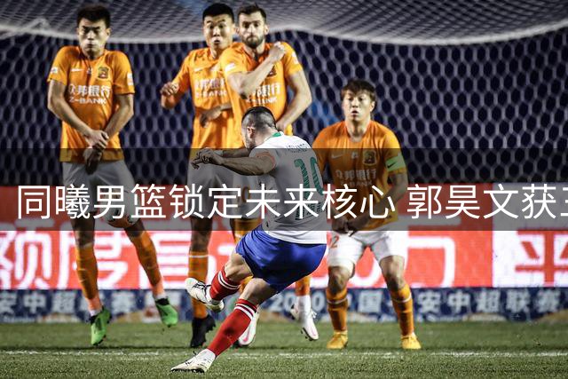 同曦男篮锁定未来核心 郭昊文获三年顶薪续约合同