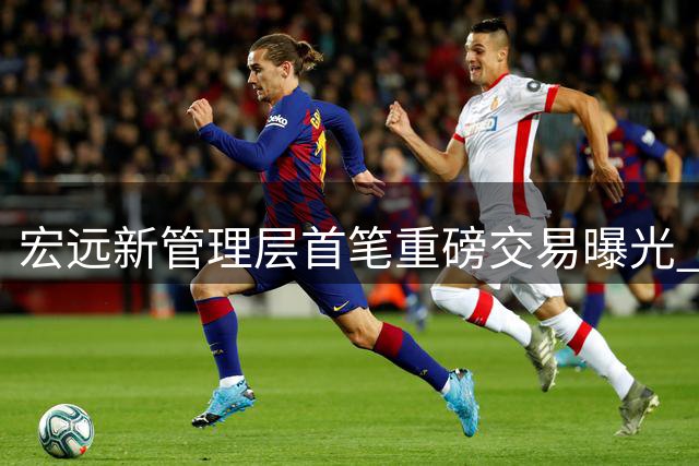 宏远新管理层首笔重磅交易曝光 王少杰去留悬念待解
