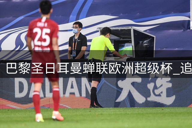 巴黎圣日耳曼蝉联欧洲超级杯 追平皇马实现连冠伟业