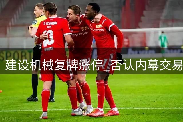 建设机械复牌涨停 否认内幕交易传闻