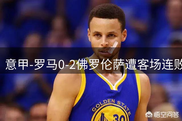 意甲-罗马0-2佛罗伦萨遭客场连败 穆帅近4轮不胜