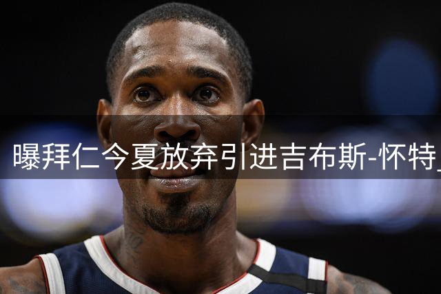 曝拜仁今夏放弃引进吉布斯-怀特 两关键因素成阻碍