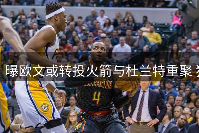 曝欧文或转投火箭与杜兰特重聚 独行侠重建计划引交易风波