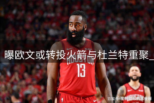 曝欧文或转投火箭与杜兰特重聚 独行侠重建计划引交易风波
