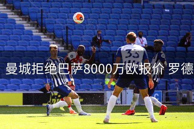 曼城拒绝巴萨8000万欧报价 罗德里归队时间提前
