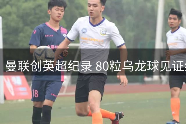 曼联创英超纪录 80粒乌龙球见证红魔传奇