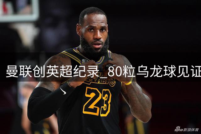 曼联创英超纪录 80粒乌龙球见证红魔传奇