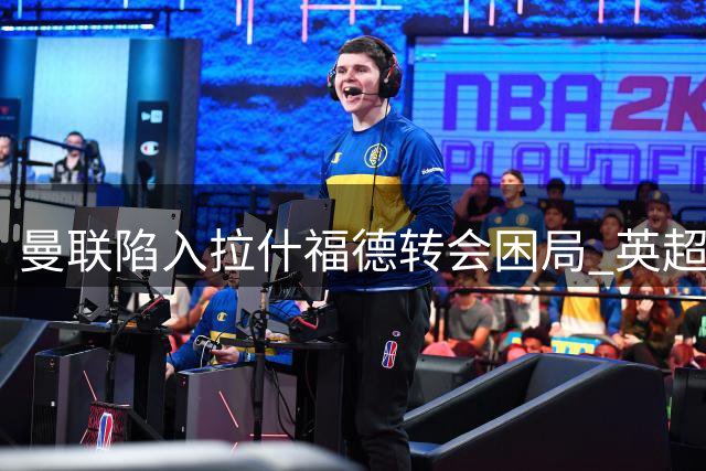 曼联陷入拉什福德转会困局 英超内部交易恐引发连锁反应