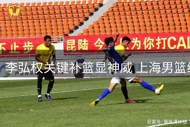 李弘权关键补篮显神威 上海男篮绝境中重燃希望