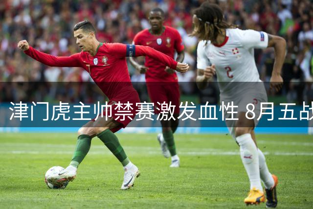津门虎主帅禁赛激发血性 8月五战定生死 巴西锋霸放话冲击四连胜