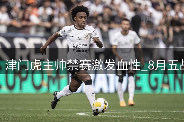 津门虎主帅禁赛激发血性 8月五战定生死 巴西锋霸放话冲击四连胜