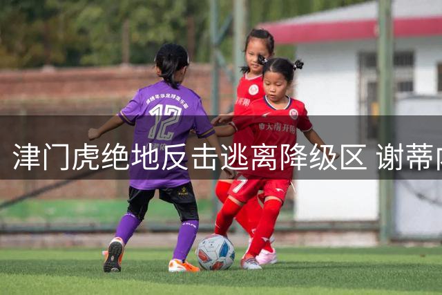 津门虎绝地反击逃离降级区 谢蒂内：这场胜利献给所有人