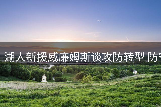 湖人新援威廉姆斯谈攻防转型 防守能力成首要提升目标