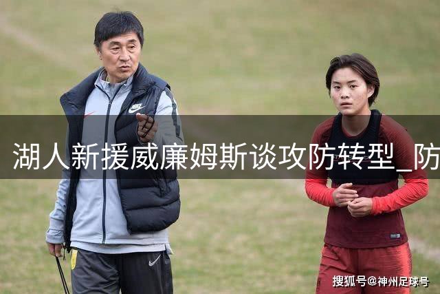 湖人新援威廉姆斯谈攻防转型 防守能力成首要提升目标