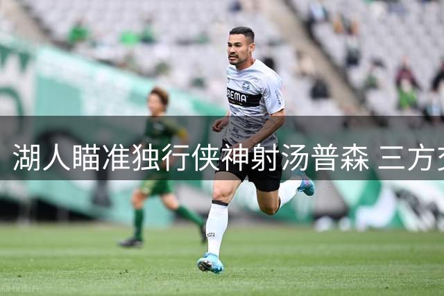 湖人瞄准独行侠神射汤普森 三方交易方案或改变西部格局