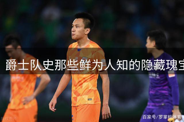 爵士队史那些鲜为人知的"隐藏瑰宝"球员盘点