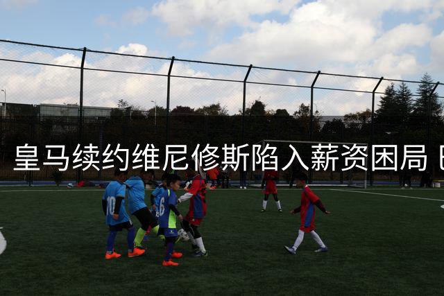 皇马续约维尼修斯陷入薪资困局 巴西前锋未来五个月定去向