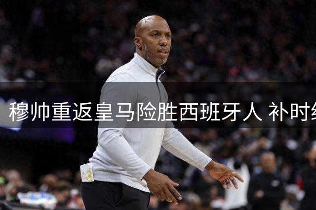穆帅重返皇马险胜西班牙人 补时绝杀避免首战爆冷