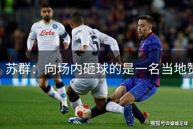 苏群：向场内砸球的是一名当地赞助商的孩子 刚刚16岁的高中生