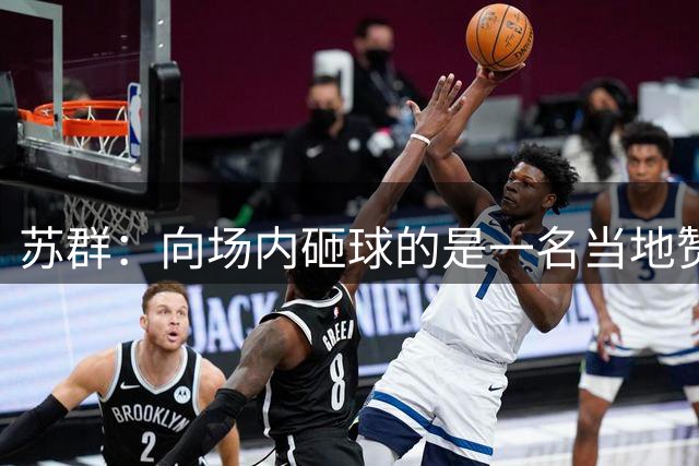 苏群：向场内砸球的是一名当地赞助商的孩子 刚刚16岁的高中生
