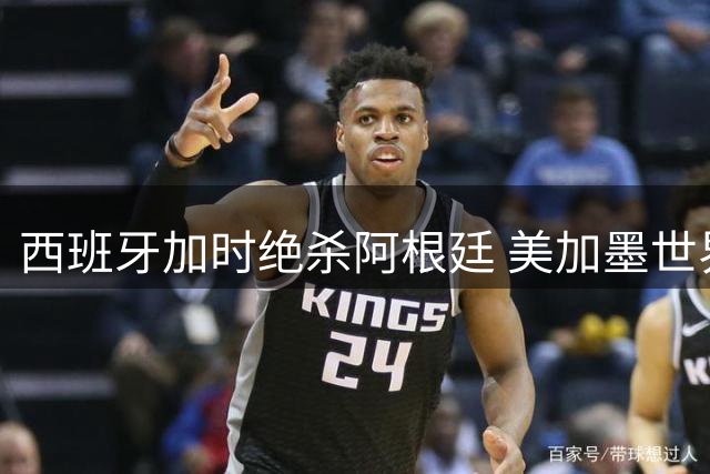 西班牙加时绝杀阿根廷 美加墨世界杯上演新王登基