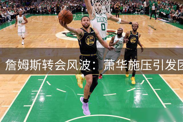 詹姆斯转会风波：萧华施压引发团队不满，骑士成最终归宿