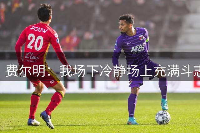 费尔明：我场下冷静场上充满斗志；父母教会了我努力和谦逊