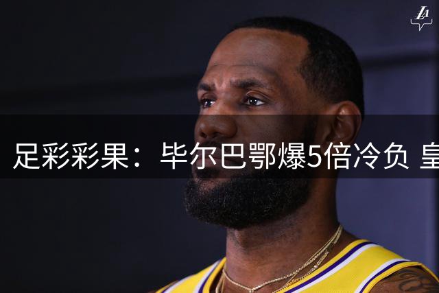 足彩彩果：毕尔巴鄂爆5倍冷负 皇马绝杀西班牙人
