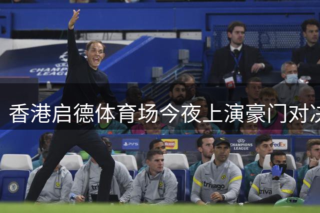 香港启德体育场今夜上演豪门对决 维拉挑战拜仁引全球关注