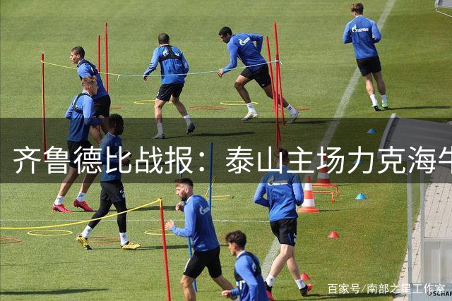 齐鲁德比战报：泰山主场力克海牛