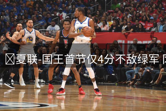 🏀夏联-国王首节仅4分不敌绿军 冈萨雷斯24+10+5 塞纳克10+12