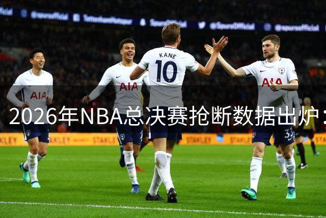 2026年NBA总决赛抢断数据出炉：布伦森力压群雄