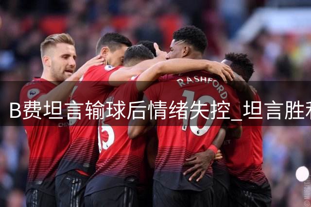 B费坦言输球后情绪失控 坦言胜利驱散阴霾