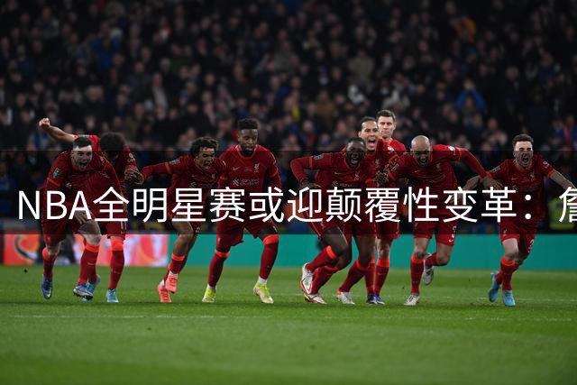 NBA全明星赛或迎颠覆性变革：詹姆斯领衔"队友联队"概念引热议